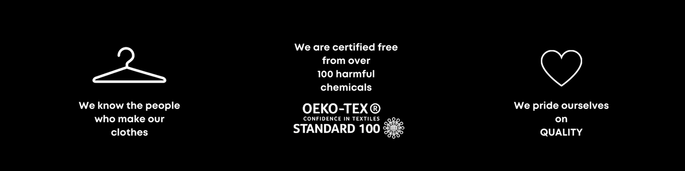 we know the people who make our clothes. we are certified free from over 100 harmful chemicals with oeko-tex standard 100. we pride ourselves on quality.